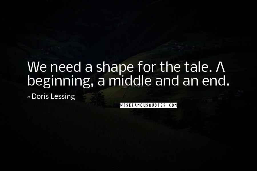 Doris Lessing Quotes: We need a shape for the tale. A beginning, a middle and an end.