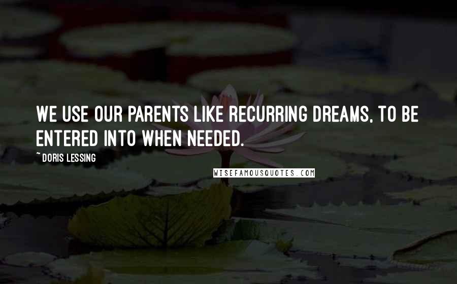 Doris Lessing Quotes: We use our parents like recurring dreams, to be entered into when needed.