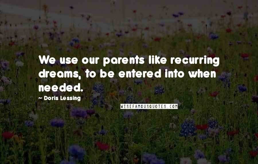 Doris Lessing Quotes: We use our parents like recurring dreams, to be entered into when needed.