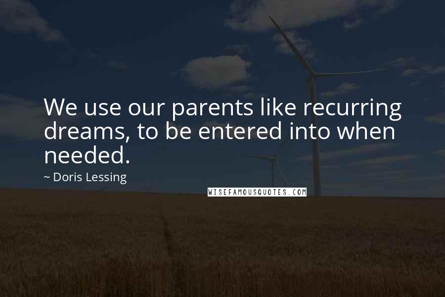 Doris Lessing Quotes: We use our parents like recurring dreams, to be entered into when needed.