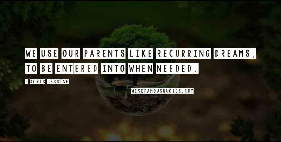 Doris Lessing Quotes: We use our parents like recurring dreams, to be entered into when needed.