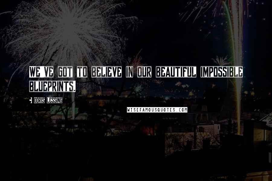 Doris Lessing Quotes: We've got to believe in our beautiful impossible blueprints.