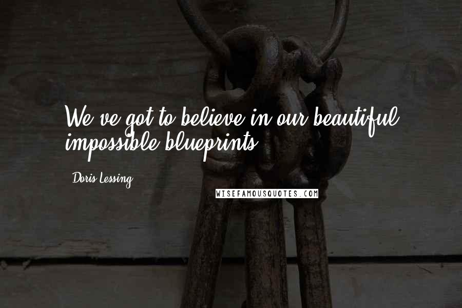 Doris Lessing Quotes: We've got to believe in our beautiful impossible blueprints.