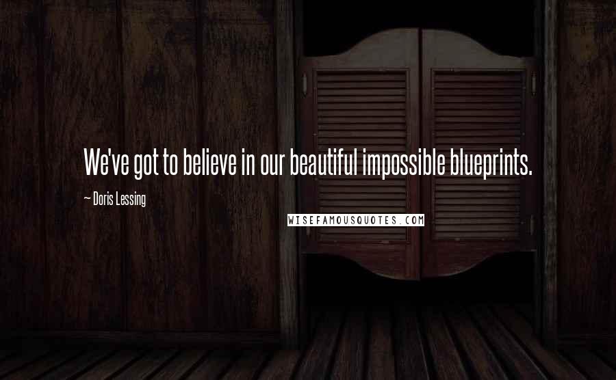 Doris Lessing Quotes: We've got to believe in our beautiful impossible blueprints.