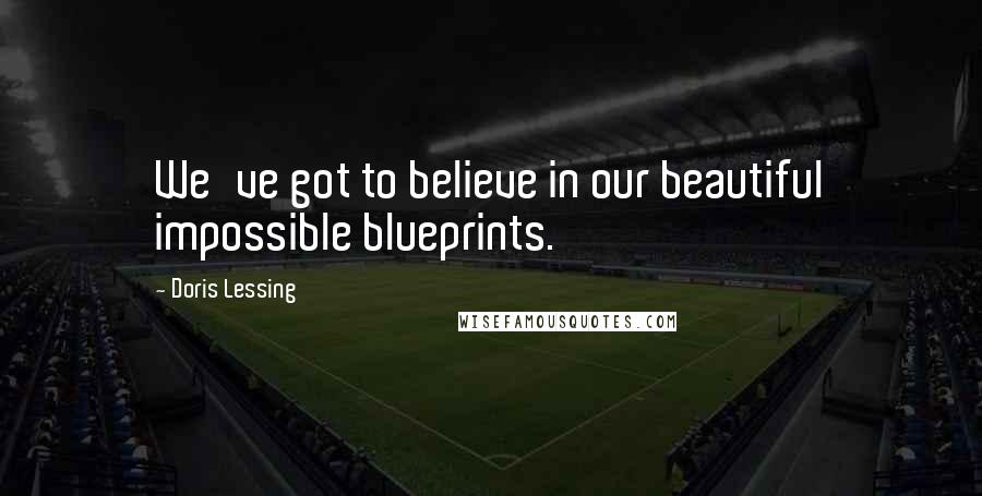 Doris Lessing Quotes: We've got to believe in our beautiful impossible blueprints.