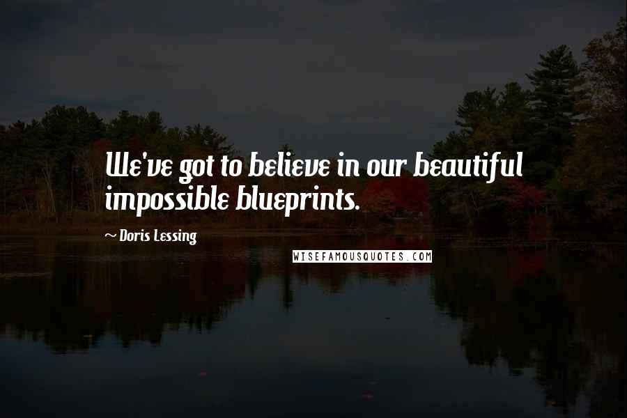 Doris Lessing Quotes: We've got to believe in our beautiful impossible blueprints.