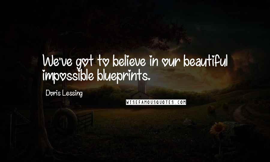 Doris Lessing Quotes: We've got to believe in our beautiful impossible blueprints.