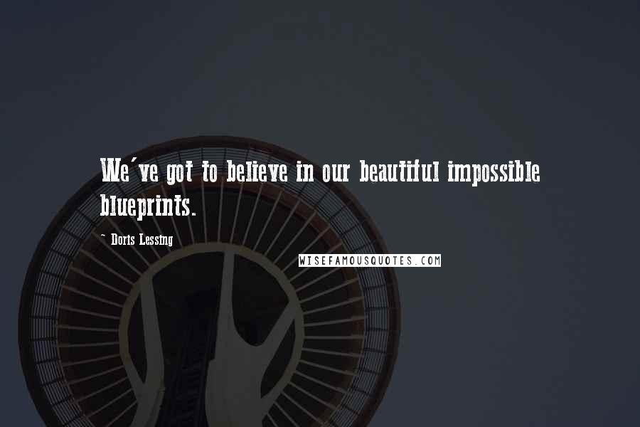 Doris Lessing Quotes: We've got to believe in our beautiful impossible blueprints.