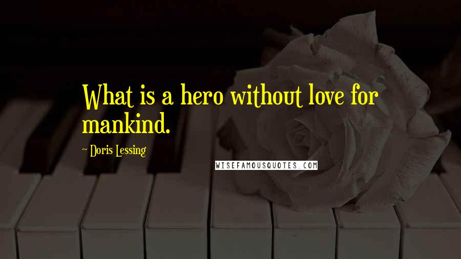 Doris Lessing Quotes: What is a hero without love for mankind.