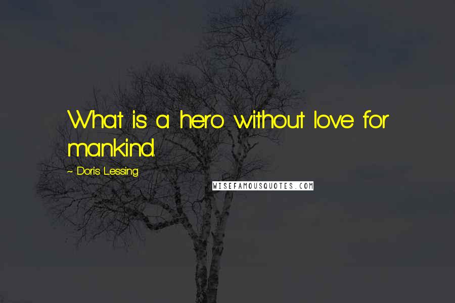 Doris Lessing Quotes: What is a hero without love for mankind.