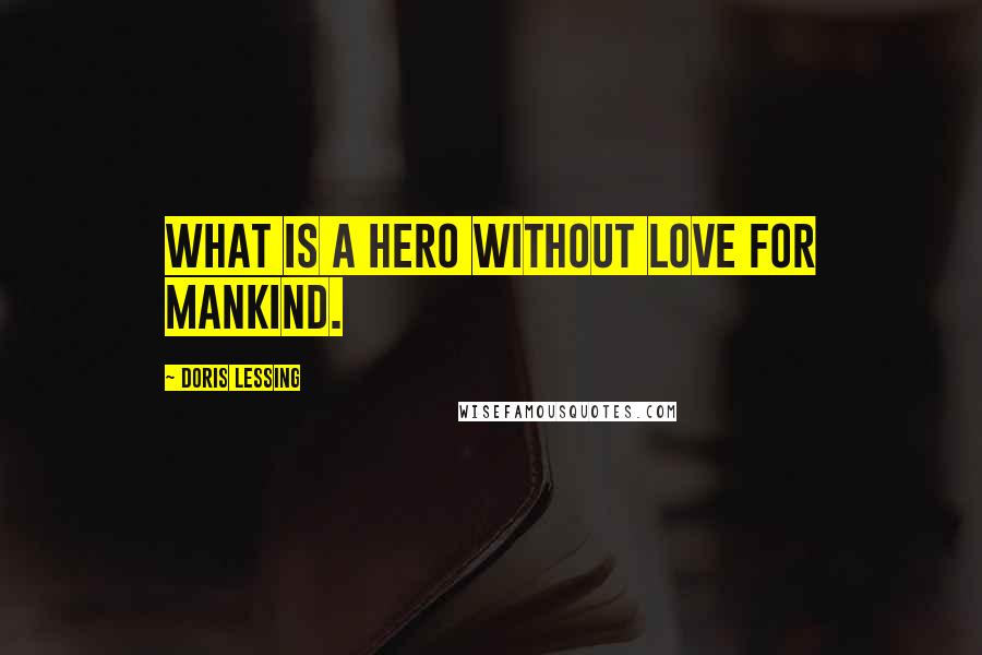 Doris Lessing Quotes: What is a hero without love for mankind.