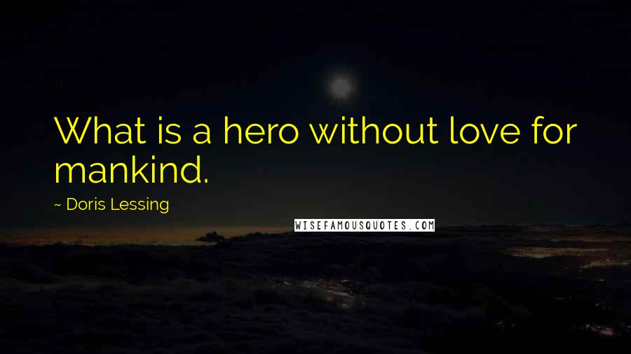 Doris Lessing Quotes: What is a hero without love for mankind.