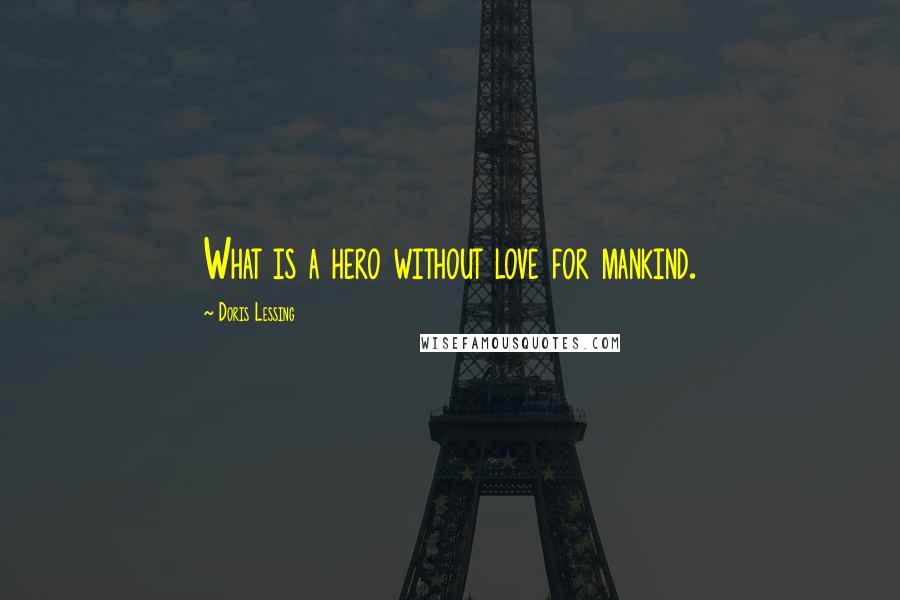 Doris Lessing Quotes: What is a hero without love for mankind.