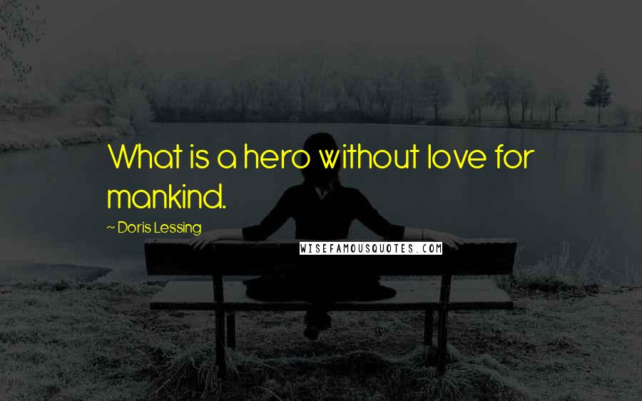 Doris Lessing Quotes: What is a hero without love for mankind.