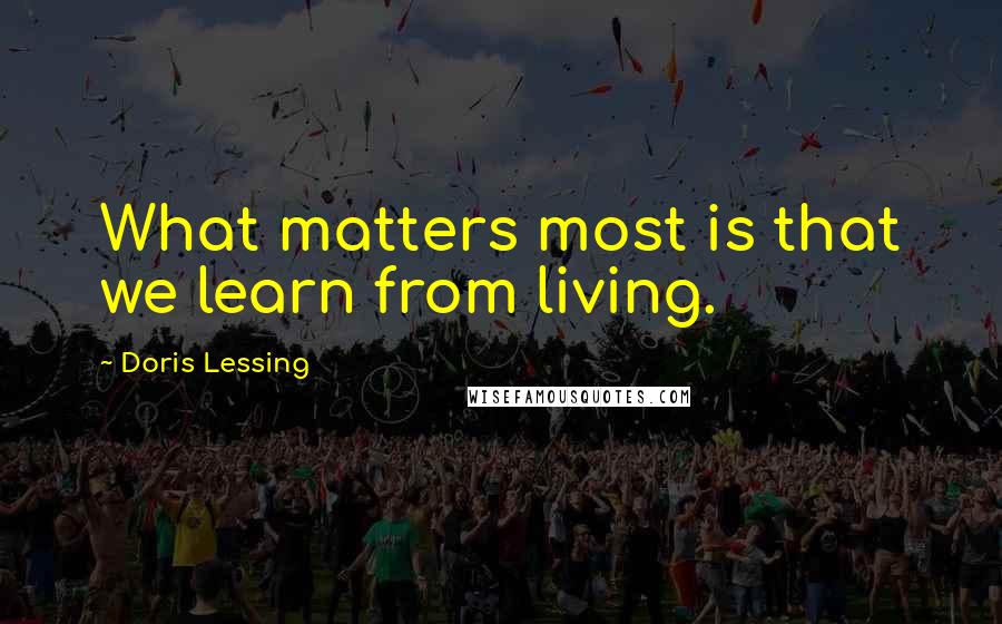 Doris Lessing Quotes: What matters most is that we learn from living.