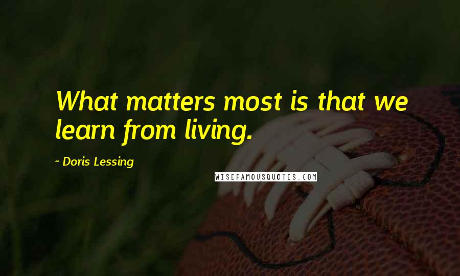 Doris Lessing Quotes: What matters most is that we learn from living.