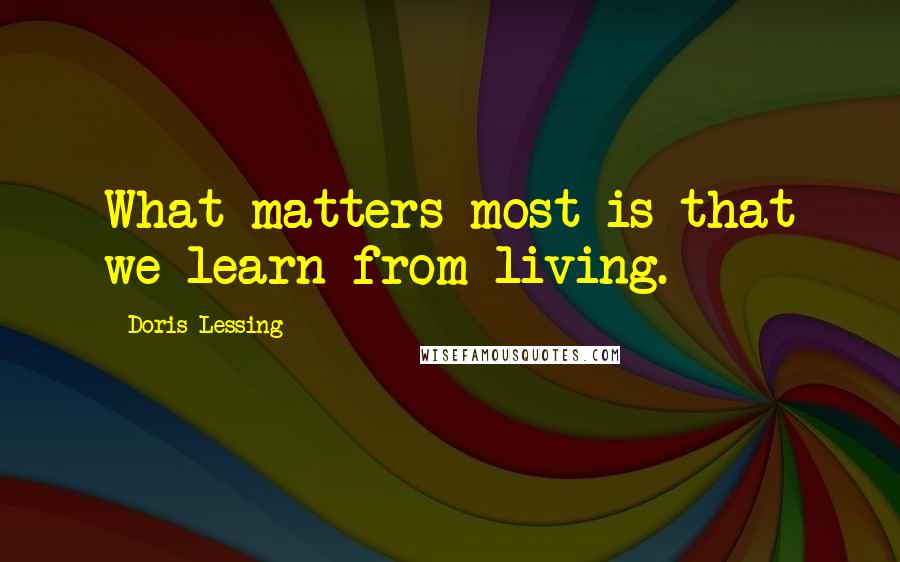 Doris Lessing Quotes: What matters most is that we learn from living.