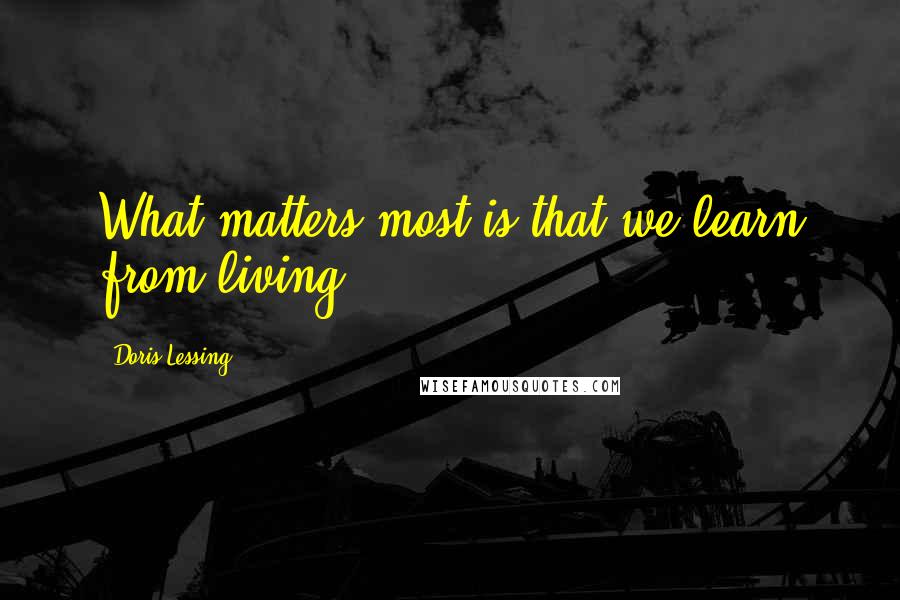 Doris Lessing Quotes: What matters most is that we learn from living.