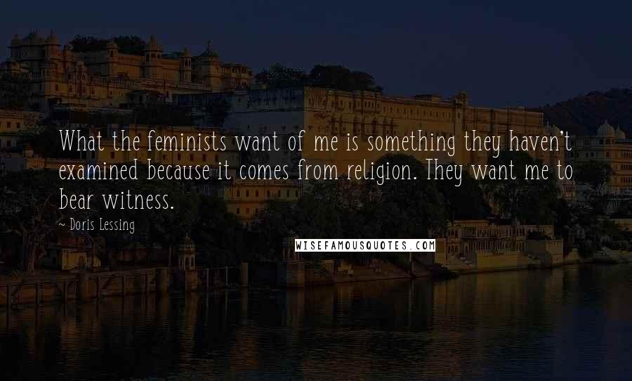 Doris Lessing Quotes: What the feminists want of me is something they haven't examined because it comes from religion. They want me to bear witness.