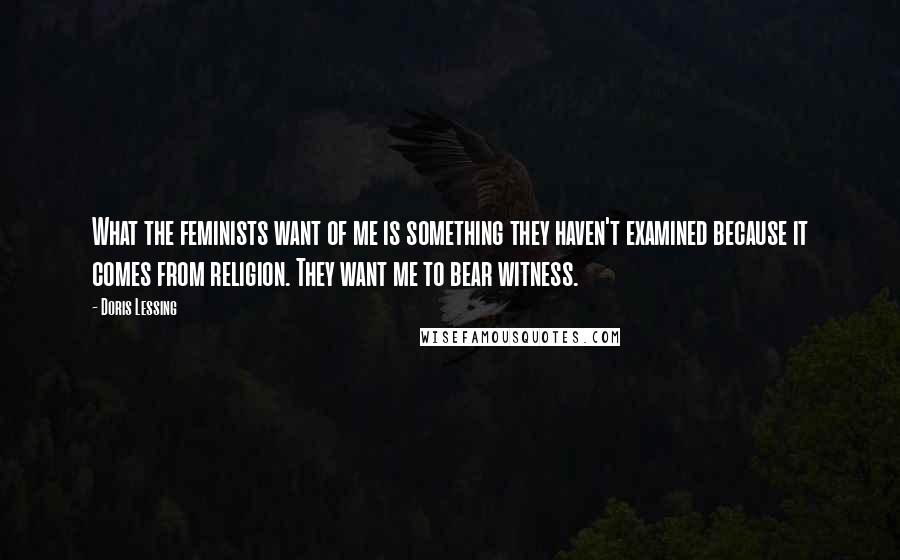 Doris Lessing Quotes: What the feminists want of me is something they haven't examined because it comes from religion. They want me to bear witness.