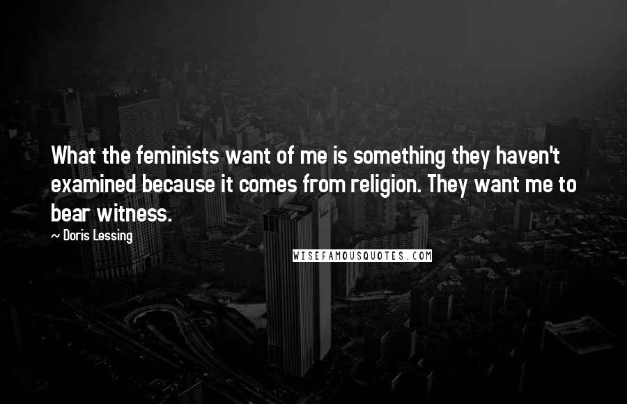 Doris Lessing Quotes: What the feminists want of me is something they haven't examined because it comes from religion. They want me to bear witness.