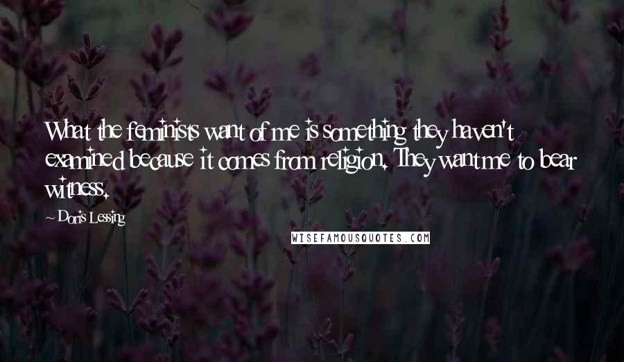 Doris Lessing Quotes: What the feminists want of me is something they haven't examined because it comes from religion. They want me to bear witness.