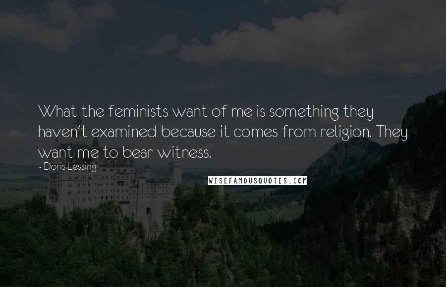 Doris Lessing Quotes: What the feminists want of me is something they haven't examined because it comes from religion. They want me to bear witness.