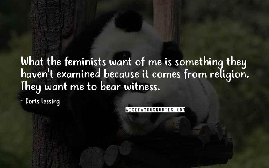 Doris Lessing Quotes: What the feminists want of me is something they haven't examined because it comes from religion. They want me to bear witness.