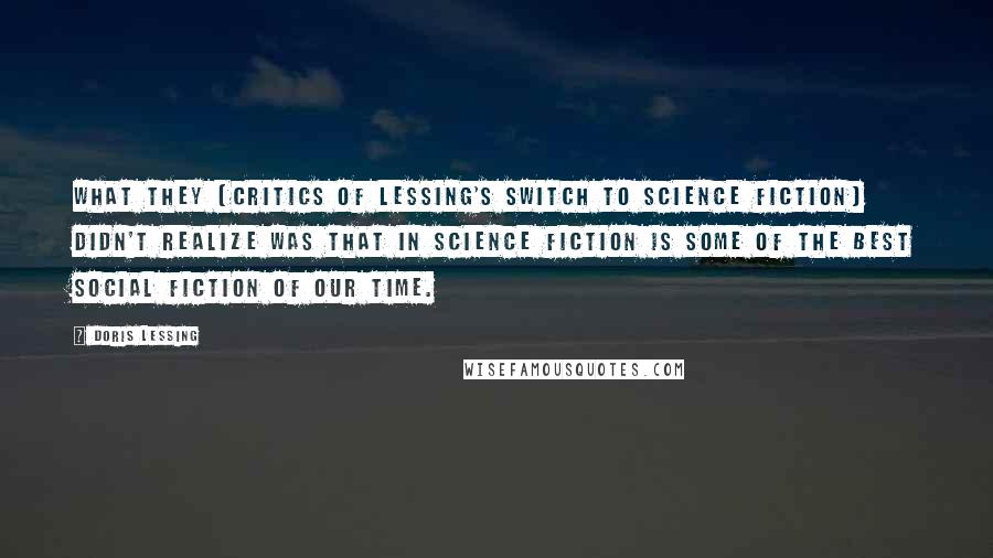 Doris Lessing Quotes: What they [critics of Lessing's switch to science fiction] didn't realize was that in science fiction is some of the best social fiction of our time.