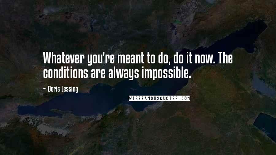 Doris Lessing Quotes: Whatever you're meant to do, do it now. The conditions are always impossible.