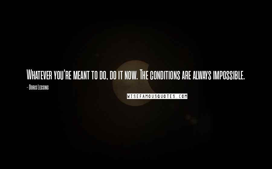 Doris Lessing Quotes: Whatever you're meant to do, do it now. The conditions are always impossible.