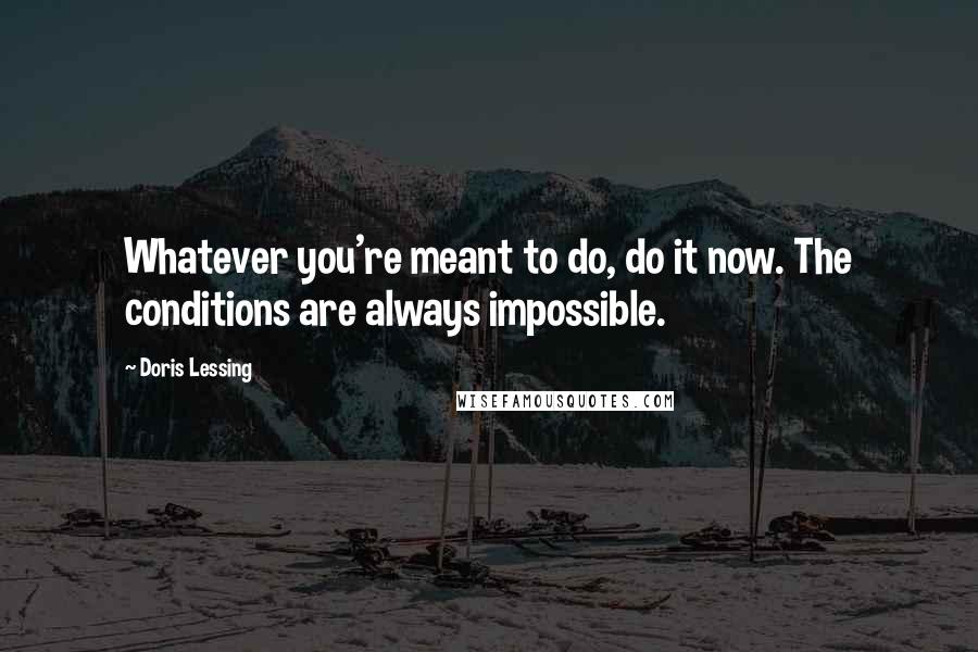 Doris Lessing Quotes: Whatever you're meant to do, do it now. The conditions are always impossible.