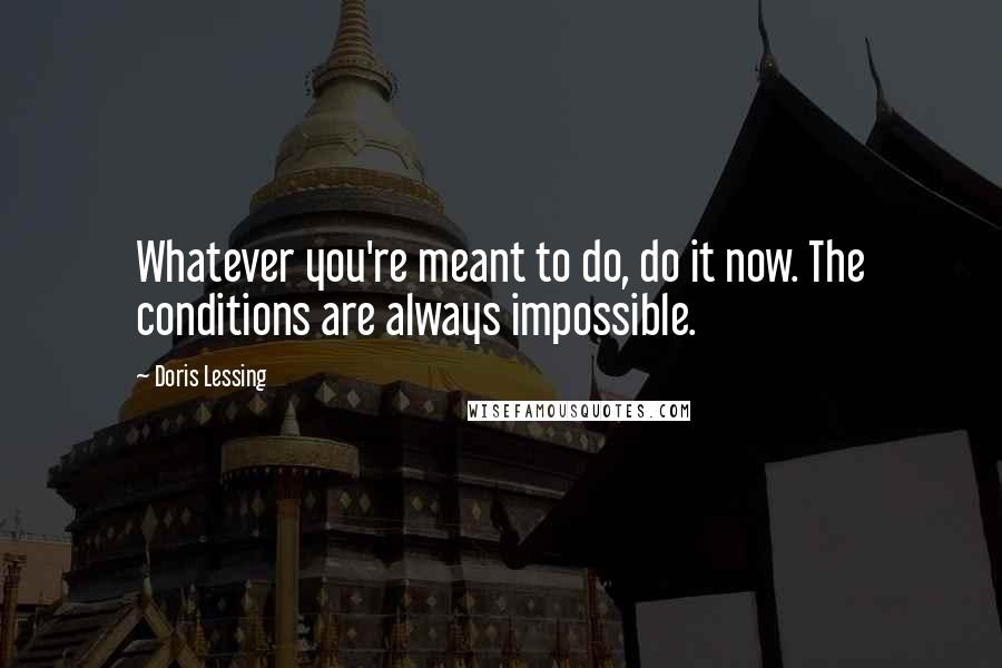 Doris Lessing Quotes: Whatever you're meant to do, do it now. The conditions are always impossible.