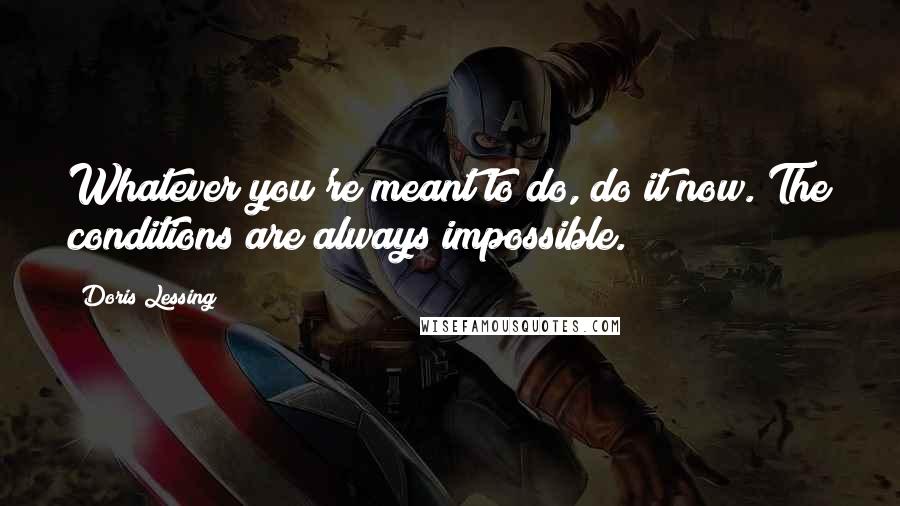 Doris Lessing Quotes: Whatever you're meant to do, do it now. The conditions are always impossible.