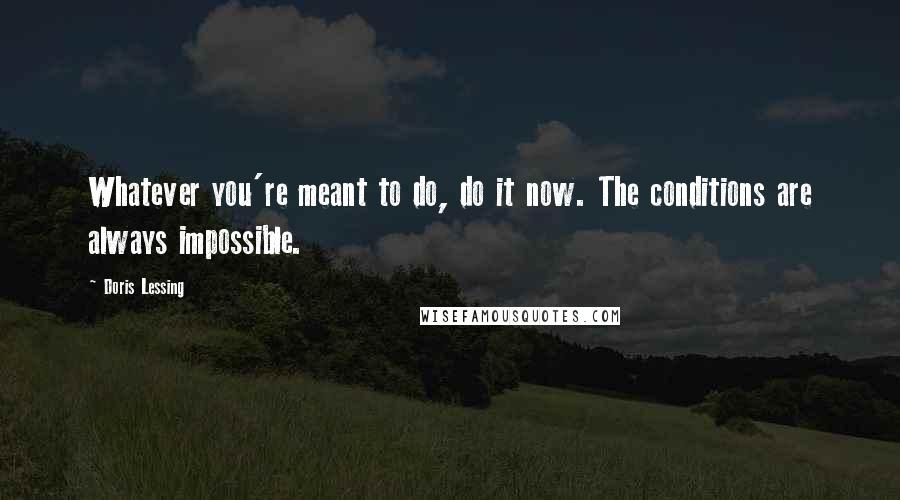 Doris Lessing Quotes: Whatever you're meant to do, do it now. The conditions are always impossible.