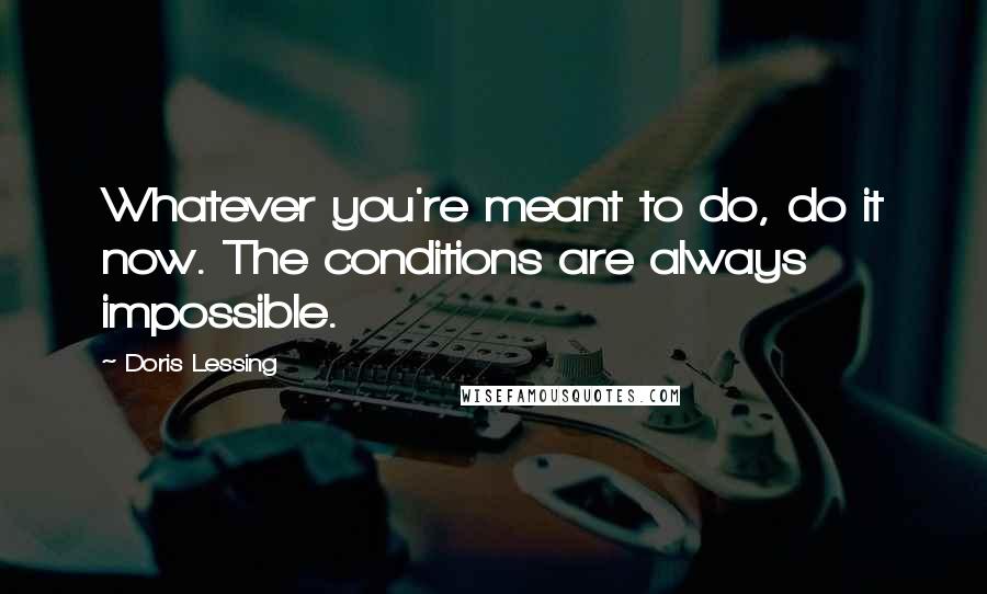 Doris Lessing Quotes: Whatever you're meant to do, do it now. The conditions are always impossible.