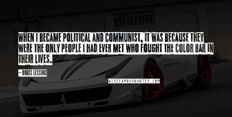 Doris Lessing Quotes: When I became political and Communist, it was because they were the only people I had ever met who fought the color bar in their lives.