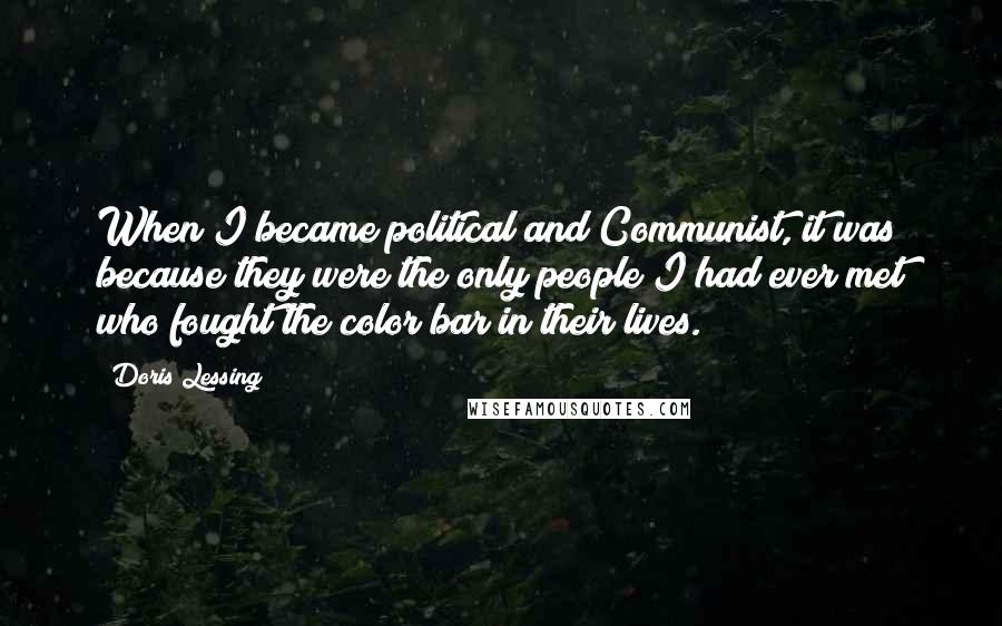 Doris Lessing Quotes: When I became political and Communist, it was because they were the only people I had ever met who fought the color bar in their lives.