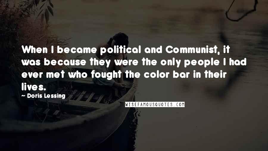 Doris Lessing Quotes: When I became political and Communist, it was because they were the only people I had ever met who fought the color bar in their lives.