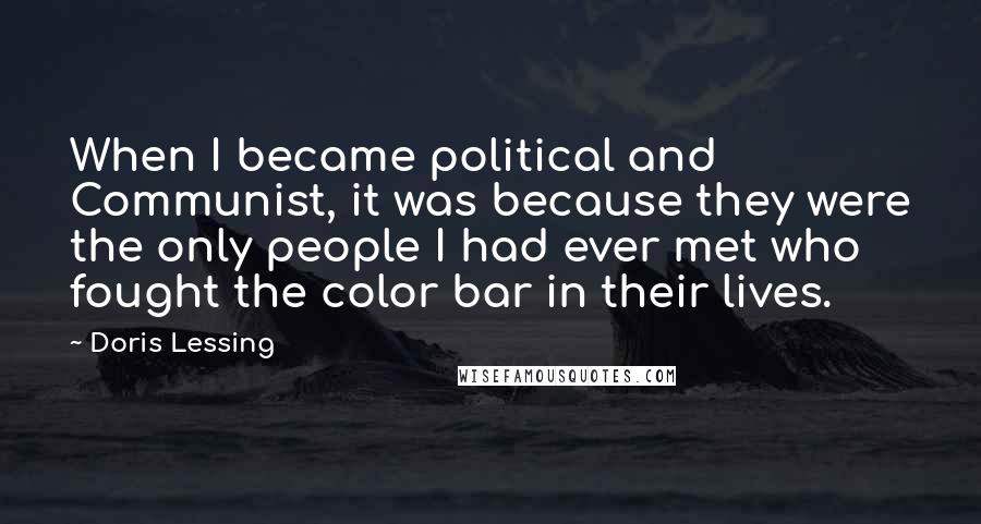 Doris Lessing Quotes: When I became political and Communist, it was because they were the only people I had ever met who fought the color bar in their lives.