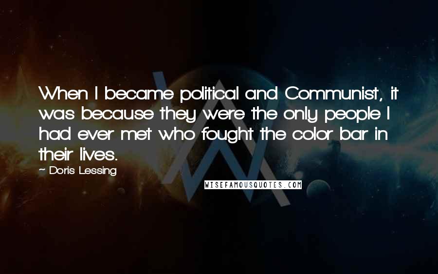 Doris Lessing Quotes: When I became political and Communist, it was because they were the only people I had ever met who fought the color bar in their lives.