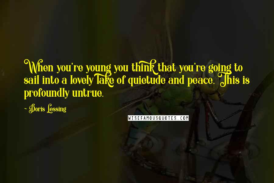 Doris Lessing Quotes: When you're young you think that you're going to sail into a lovely lake of quietude and peace. This is profoundly untrue.