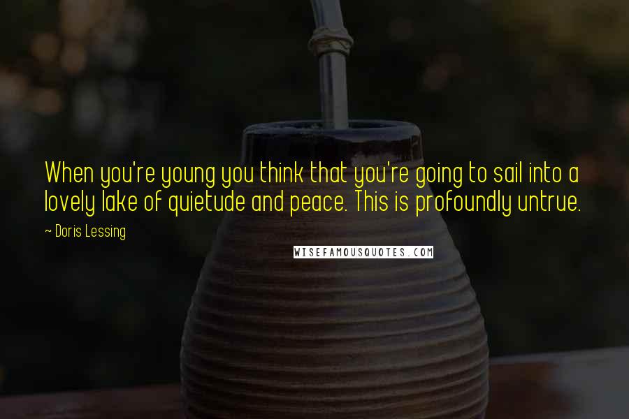 Doris Lessing Quotes: When you're young you think that you're going to sail into a lovely lake of quietude and peace. This is profoundly untrue.