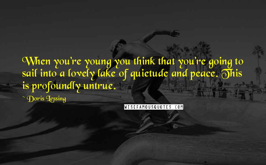 Doris Lessing Quotes: When you're young you think that you're going to sail into a lovely lake of quietude and peace. This is profoundly untrue.