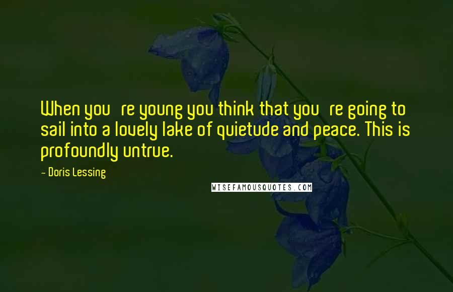 Doris Lessing Quotes: When you're young you think that you're going to sail into a lovely lake of quietude and peace. This is profoundly untrue.