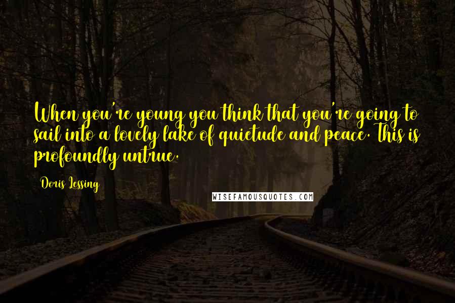 Doris Lessing Quotes: When you're young you think that you're going to sail into a lovely lake of quietude and peace. This is profoundly untrue.