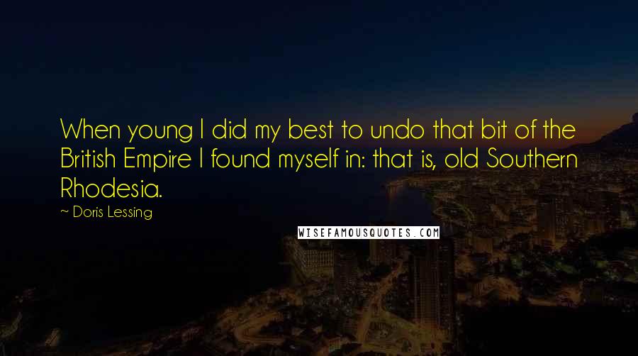 Doris Lessing Quotes: When young I did my best to undo that bit of the British Empire I found myself in: that is, old Southern Rhodesia.