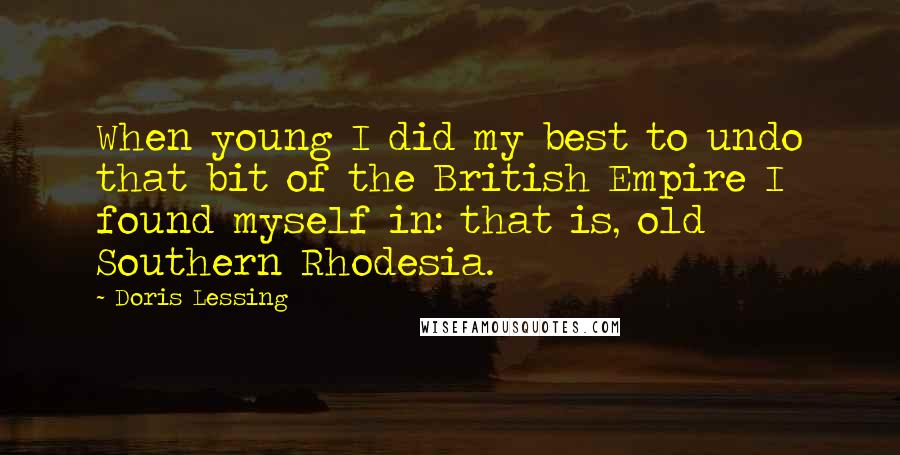 Doris Lessing Quotes: When young I did my best to undo that bit of the British Empire I found myself in: that is, old Southern Rhodesia.