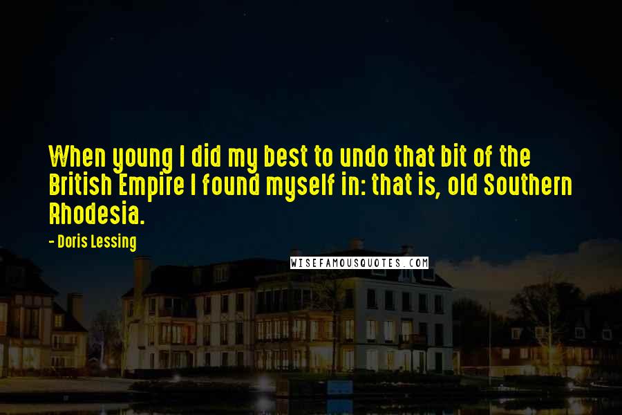 Doris Lessing Quotes: When young I did my best to undo that bit of the British Empire I found myself in: that is, old Southern Rhodesia.