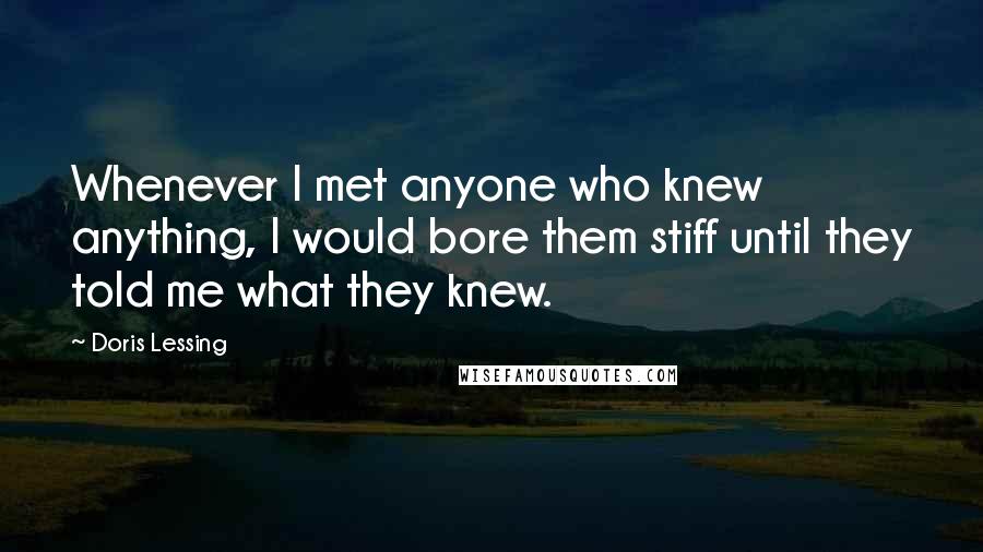 Doris Lessing Quotes: Whenever I met anyone who knew anything, I would bore them stiff until they told me what they knew.